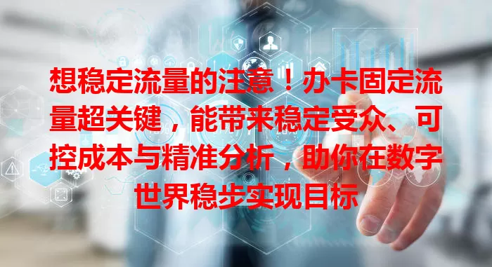 想稳定流量的注意！办卡固定流量超关键，能带来稳定受众、可控成本与精准分析，助你在数字世界稳步实现目标