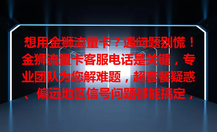 想用金狮流量卡？遇问题别慌！金狮流量卡客服电话是关键，专业团队为您解难题，超套餐疑惑、偏远地区信号问题都能搞定，让您流量使用无忧！