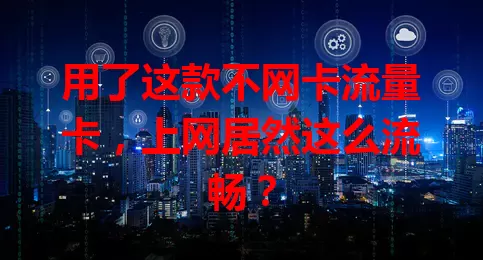 用了这款不网卡流量卡，上网居然这么流畅？