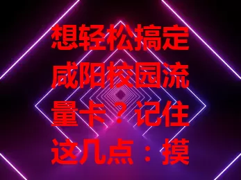 想轻松搞定咸阳校园流量卡？记住这几点：摸清套餐按需选，关注网络覆盖，算好费用，看重服务质量。综合考量，畅享校园网络便利！
