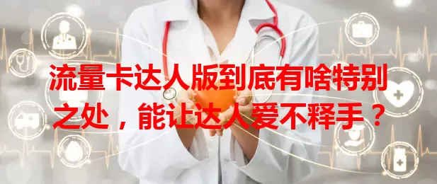 流量卡达人版到底有啥特别之处，能让达人爱不释手？