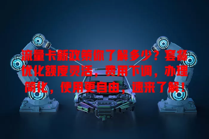 流量卡新政策你了解多少？套餐优化额度灵活，费用下调，办理简化，使用更自由，速来了解！