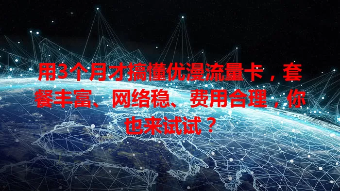 用3个月才搞懂优漫流量卡，套餐丰富、网络稳、费用合理，你也来试试？