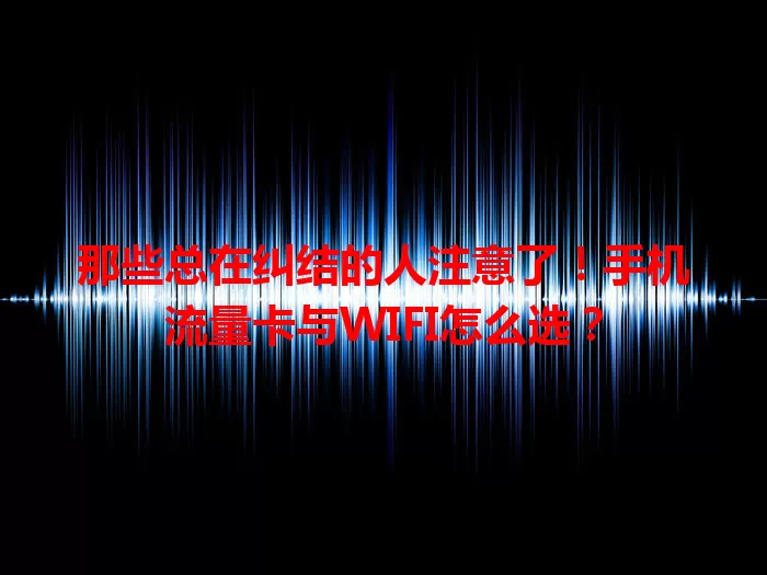 那些总在纠结的人注意了！手机流量卡与WIFI怎么选？
