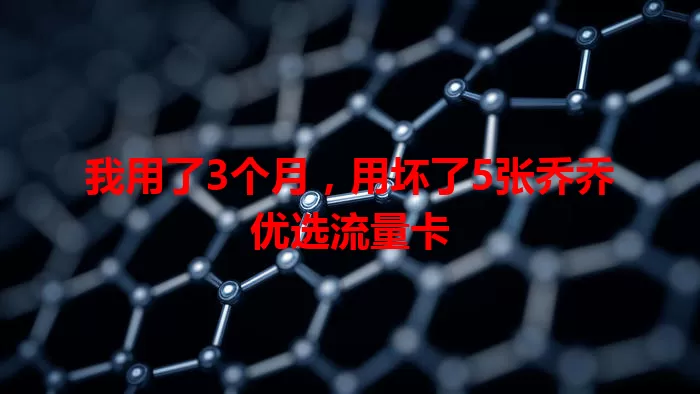 我用了3个月，用坏了5张乔乔优选流量卡