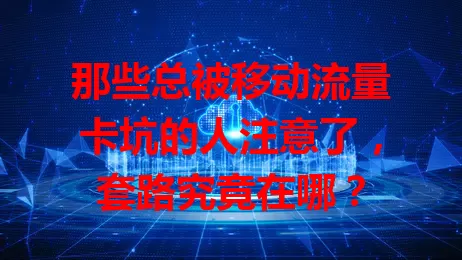 那些总被移动流量卡坑的人注意了，套路究竟在哪？
