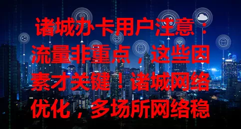 诸城办卡用户注意：流量非重点，这些因素才关键！诸城网络优化，多场所网络稳定，公共区域免费Wi-Fi覆盖，家庭宽带成主流。办卡别只看流量，综合考量挑适合的卡，畅享便捷上网体验