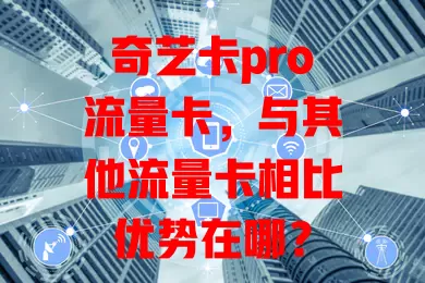 奇艺卡pro流量卡，与其他流量卡相比优势在哪？