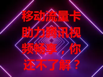 移动流量卡助力腾讯视频畅享，你还不了解？