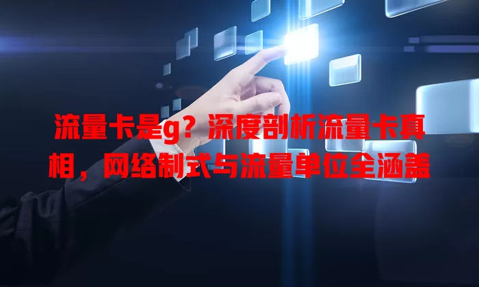 流量卡是g？深度剖析流量卡真相，网络制式与流量单位全涵盖