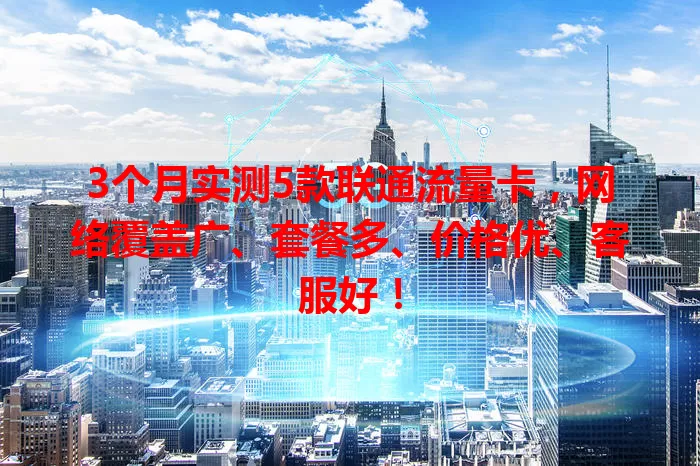 3个月实测5款联通流量卡，网络覆盖广、套餐多、价格优、客服好！