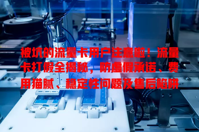 被坑的流量卡用户注意啦！流量卡打假全揭秘，防虚假承诺、费用猫腻、稳定性问题及售后陷阱