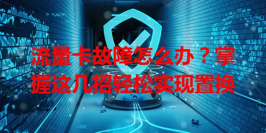 流量卡故障怎么办？掌握这几招轻松实现置换