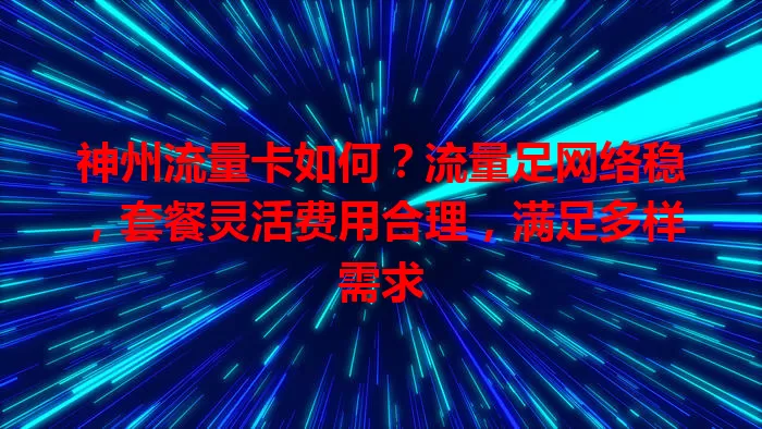 神州流量卡如何？流量足网络稳，套餐灵活费用合理，满足多样需求