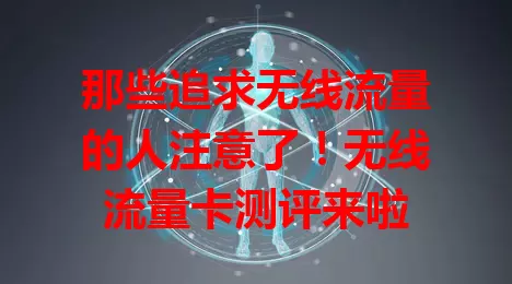那些追求无线流量的人注意了！无线流量卡测评来啦