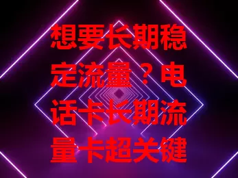 想要长期稳定流量？电话卡长期流量卡超关键！流量足且稳，费用合理。选卡时关注使用规则、覆盖范围和客服质量，选对就能畅享便捷数字生活！