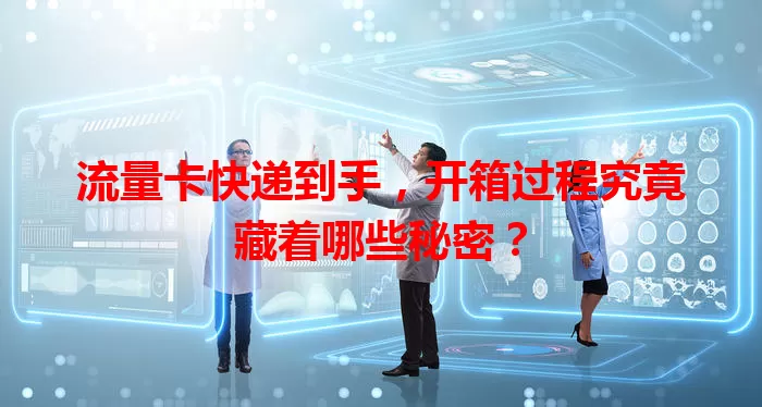 流量卡快递到手，开箱过程究竟藏着哪些秘密？