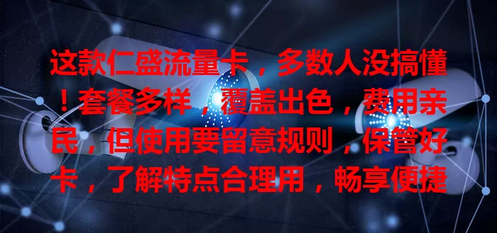 这款仁盛流量卡，多数人没搞懂！套餐多样，覆盖出色，费用亲民，但使用要留意规则，保管好卡，了解特点合理用，畅享便捷网络生活