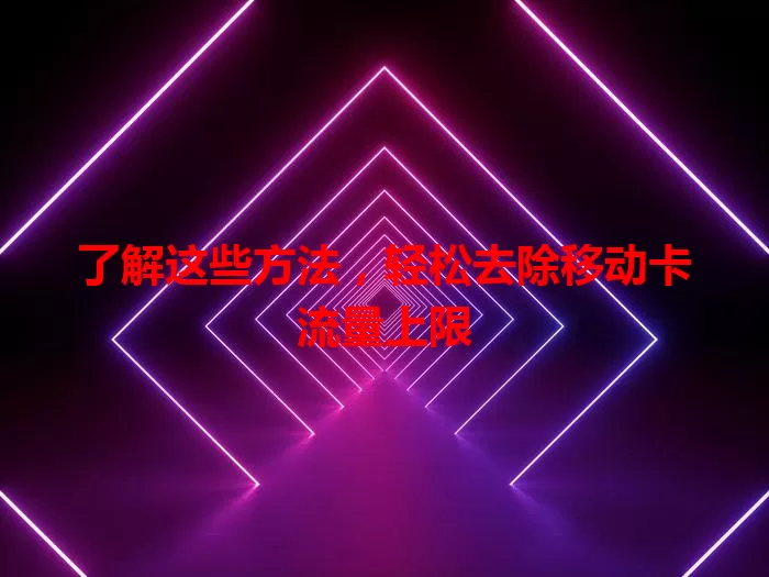 了解这些方法，轻松去除移动卡流量上限