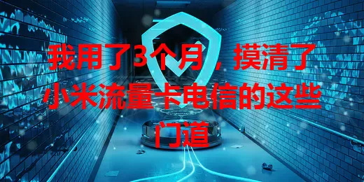 我用了3个月，摸清了小米流量卡电信的这些门道