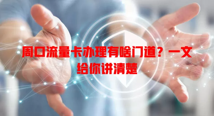 周口流量卡办理有啥门道？一文给你讲清楚