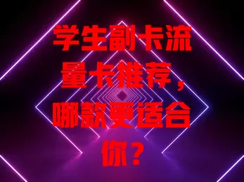 学生副卡流量卡推荐，哪款更适合你？