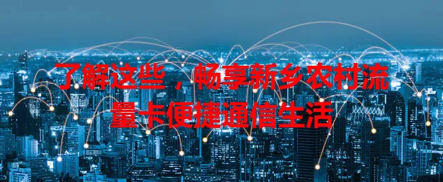 了解这些，畅享新乡农村流量卡便捷通信生活