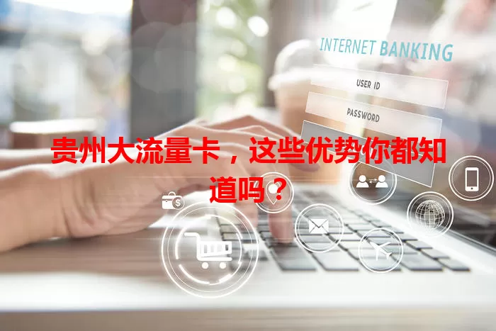 贵州大流量卡，这些优势你都知道吗？