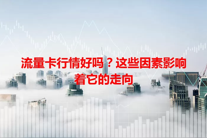 流量卡行情好吗？这些因素影响着它的走向