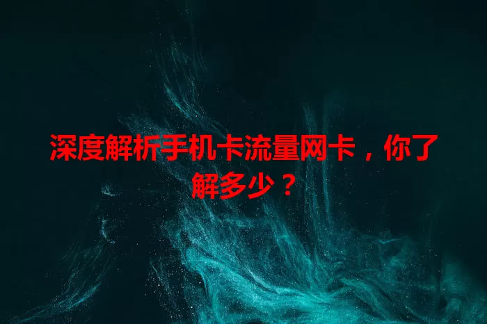 深度解析手机卡流量网卡，你了解多少？