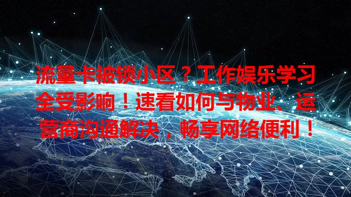流量卡被锁小区？工作娱乐学习全受影响！速看如何与物业、运营商沟通解决，畅享网络便利！
