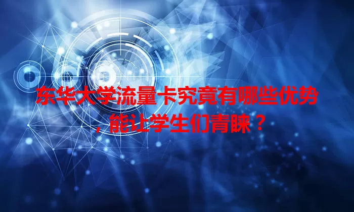 东华大学流量卡究竟有哪些优势，能让学生们青睐？