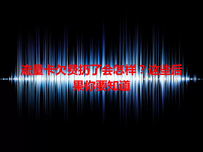 流量卡欠费扔了会怎样？这些后果你要知道