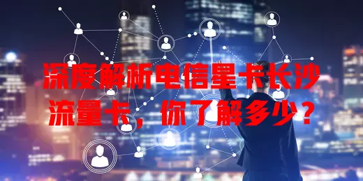 深度解析电信星卡长沙流量卡，你了解多少？