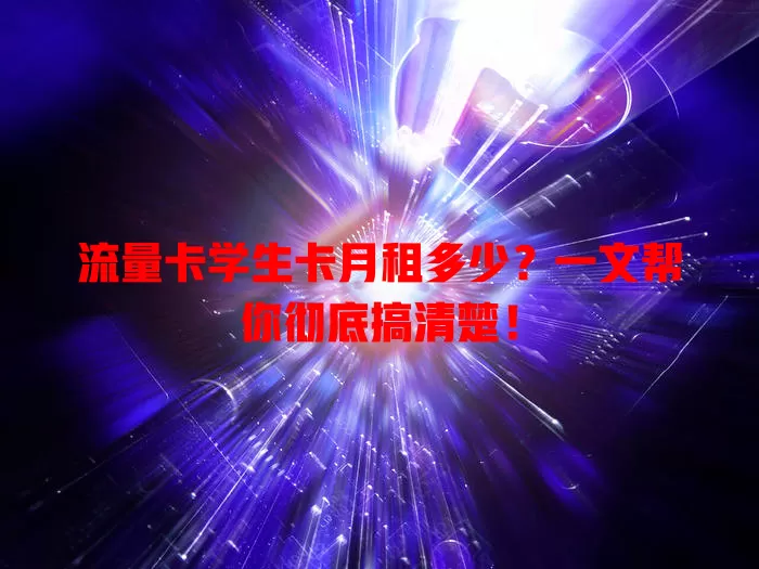 流量卡学生卡月租多少？一文帮你彻底搞清楚！