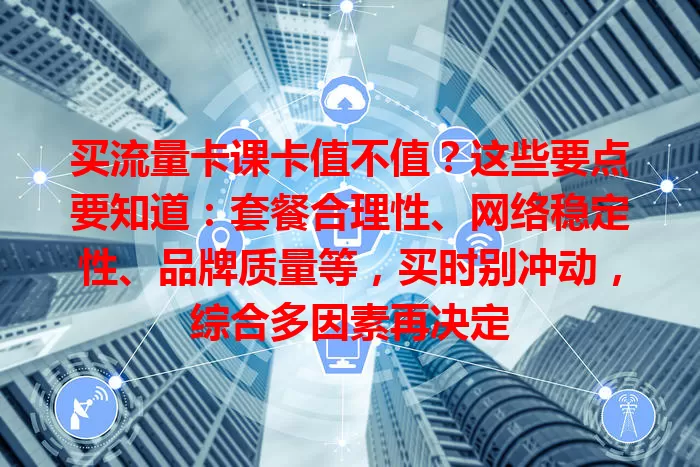 买流量卡课卡值不值？这些要点要知道：套餐合理性、网络稳定性、品牌质量等，买时别冲动，综合多因素再决定