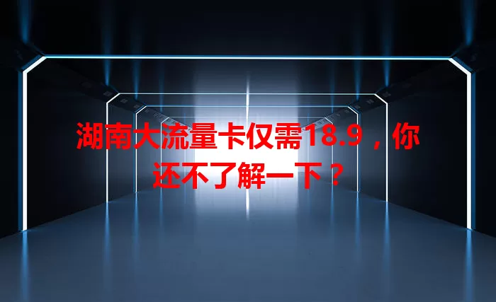 湖南大流量卡仅需18.9，你还不了解一下？