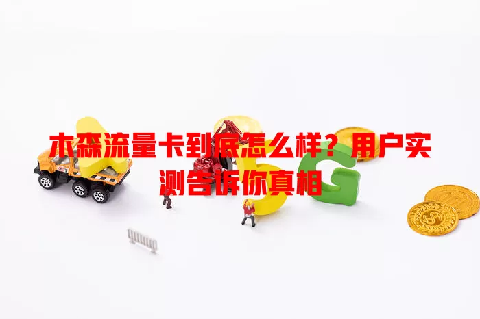 木森流量卡到底怎么样？用户实测告诉你真相