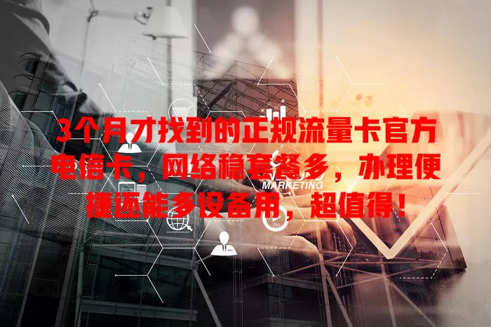 3个月才找到的正规流量卡官方电信卡，网络稳套餐多，办理便捷还能多设备用，超值得！