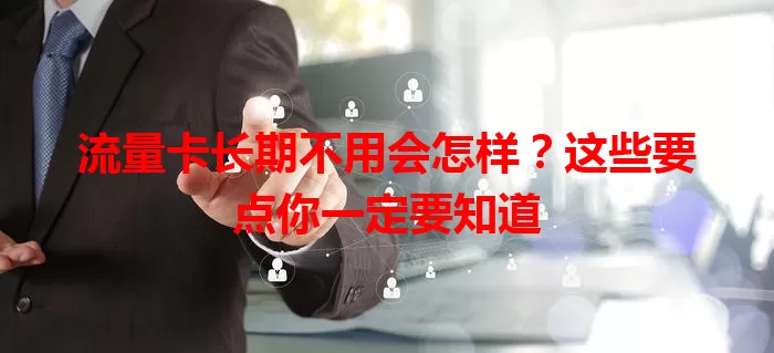 流量卡长期不用会怎样？这些要点你一定要知道