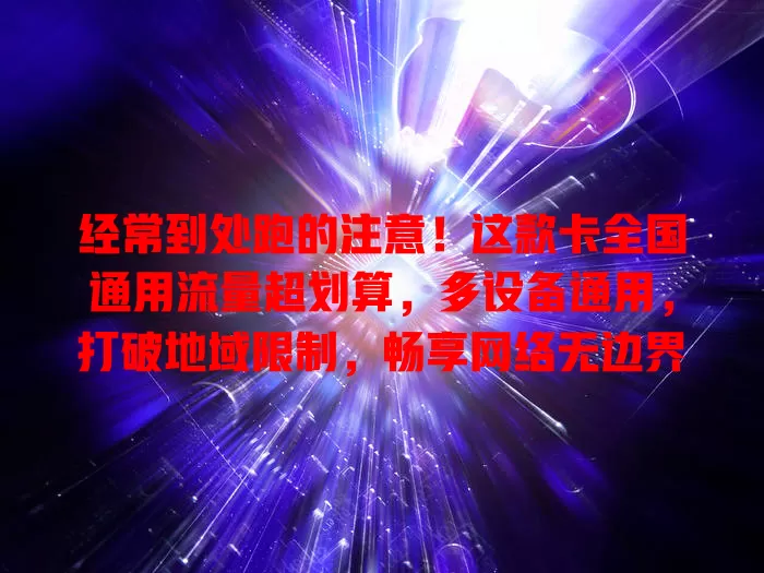 经常到处跑的注意！这款卡全国通用流量超划算，多设备通用，打破地域限制，畅享网络无边界