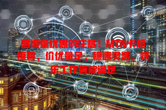 想流量优惠的注意！MTN卡超惊喜，价优量足，稳速灵活，娱乐工作皆能满足