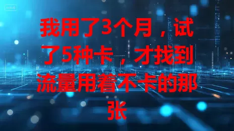 我用了3个月，试了5种卡，才找到流量用着不卡的那张
