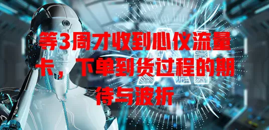等3周才收到心仪流量卡，下单到货过程的期待与波折