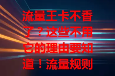 流量王卡不香了？这些不用它的理由要知道！流量规则有限制，特定场景流量消耗快；费用并非最划算，超套费用令人不满；网络覆盖不稳定，偏远室内信号差；服务质量待提升，客服响应慢且套餐变更繁琐。
