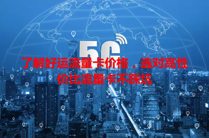 了解好运流量卡价格，选对高性价比流量卡不踩坑