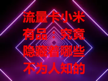 流量卡小米有品：究竟隐藏着哪些不为人知的秘密？