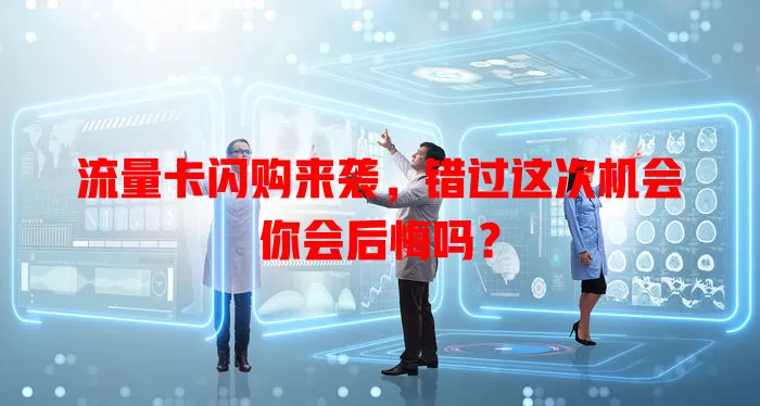 流量卡闪购来袭，错过这次机会你会后悔吗？