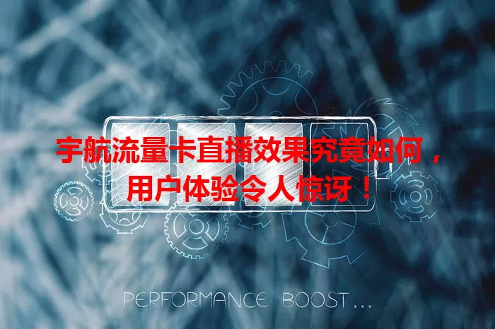 宇航流量卡直播效果究竟如何，用户体验令人惊讶！