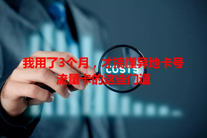 我用了3个月，才搞懂异地卡号流量卡的这些门道